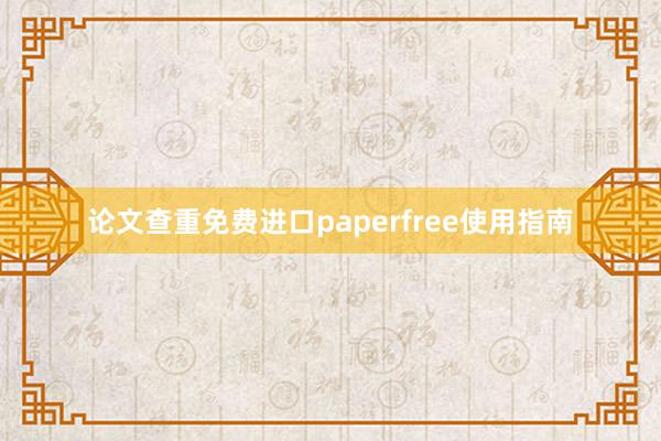 论文查重免费进口paperfree使用指南