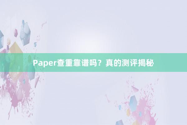 Paper查重靠谱吗？真的测评揭秘