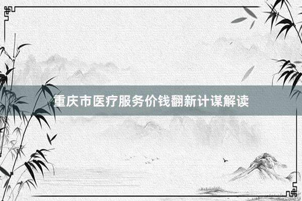 重庆市医疗服务价钱翻新计谋解读