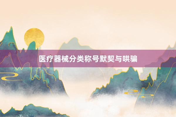医疗器械分类称号默契与哄骗