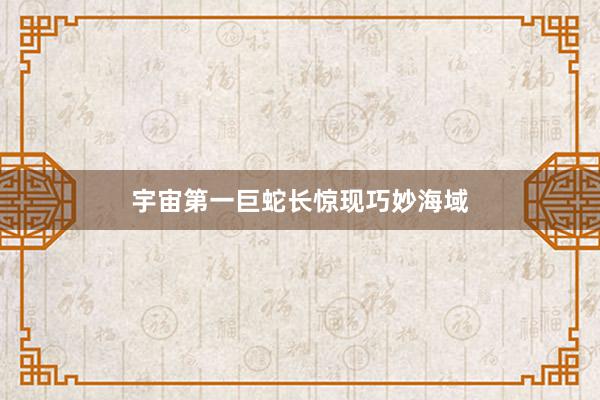 宇宙第一巨蛇长惊现巧妙海域