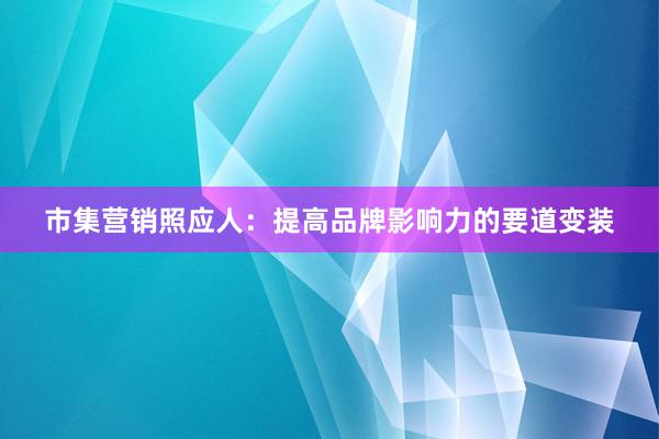 市集营销照应人：提高品牌影响力的要道变装